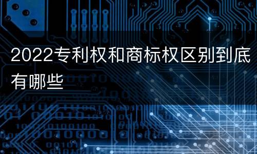 2022专利权和商标权区别到底有哪些