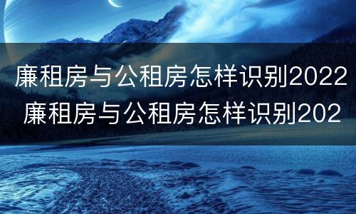 廉租房与公租房怎样识别2022 廉租房与公租房怎样识别2022年房源