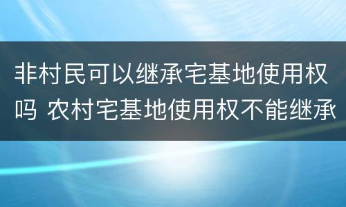 非村民可以继承宅基地使用权吗 农村宅基地使用权不能继承