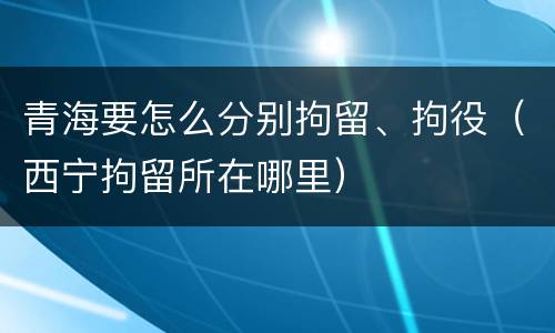 青海要怎么分别拘留、拘役（西宁拘留所在哪里）