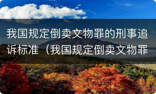 我国规定倒卖文物罪的刑事追诉标准（我国规定倒卖文物罪的刑事追诉标准是多少）