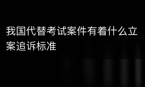 我国代替考试案件有着什么立案追诉标准