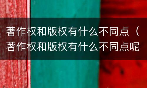 著作权和版权有什么不同点（著作权和版权有什么不同点呢）