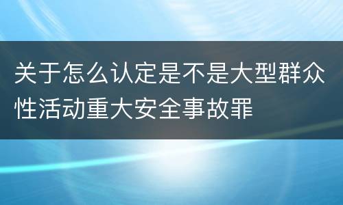 关于怎么认定是不是大型群众性活动重大安全事故罪