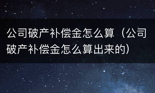 公司破产补偿金怎么算（公司破产补偿金怎么算出来的）
