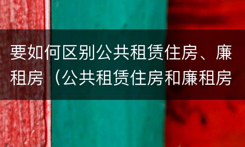 要如何区别公共租赁住房、廉租房（公共租赁住房和廉租房的区别）