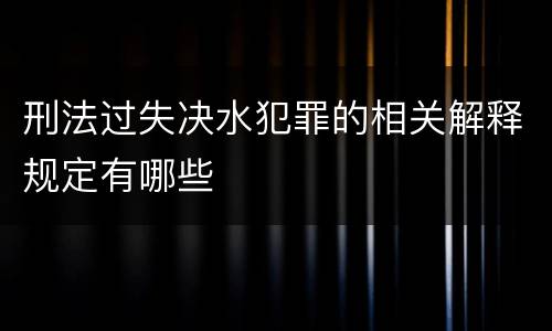 刑法过失决水犯罪的相关解释规定有哪些
