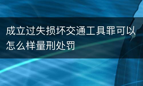 成立过失损坏交通工具罪可以怎么样量刑处罚