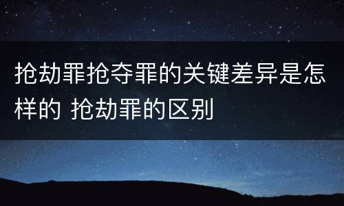 抢劫罪抢夺罪的关键差异是怎样的 抢劫罪的区别