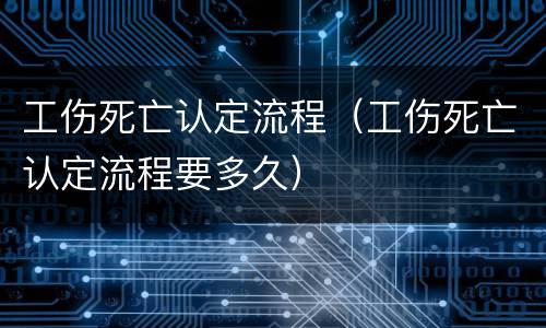 工伤死亡认定流程（工伤死亡认定流程要多久）