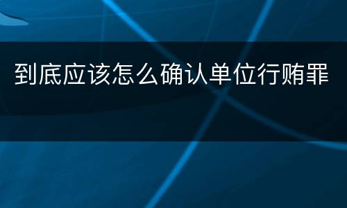 到底应该怎么确认单位行贿罪