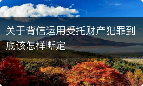关于背信运用受托财产犯罪到底该怎样断定