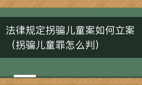 法律规定拐骗儿童案如何立案（拐骗儿童罪怎么判）
