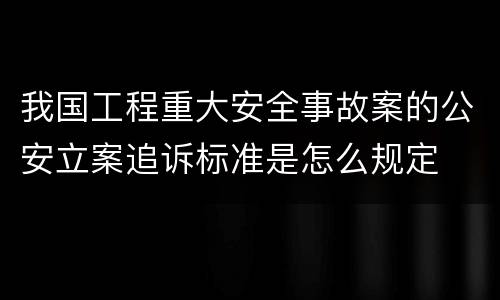 我国工程重大安全事故案的公安立案追诉标准是怎么规定