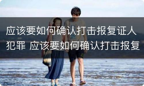 应该要如何确认打击报复证人犯罪 应该要如何确认打击报复证人犯罪事实