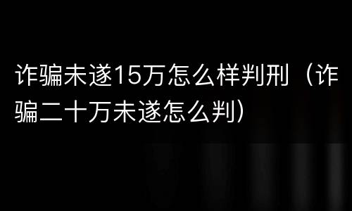 诈骗未遂15万怎么样判刑（诈骗二十万未遂怎么判）