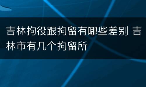 吉林拘役跟拘留有哪些差别 吉林市有几个拘留所
