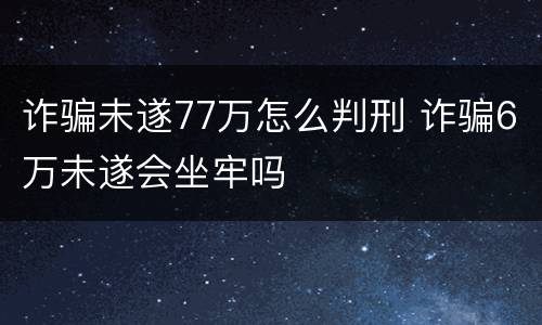 诈骗未遂77万怎么判刑 诈骗6万未遂会坐牢吗