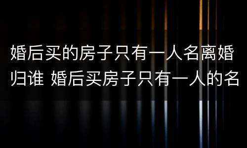 婚后买的房子只有一人名离婚归谁 婚后买房子只有一人的名字房子归谁