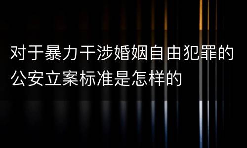 对于暴力干涉婚姻自由犯罪的公安立案标准是怎样的