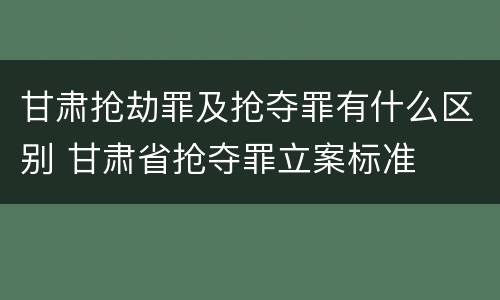 甘肃抢劫罪及抢夺罪有什么区别 甘肃省抢夺罪立案标准