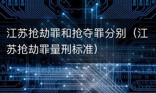 江苏抢劫罪和抢夺罪分别（江苏抢劫罪量刑标准）