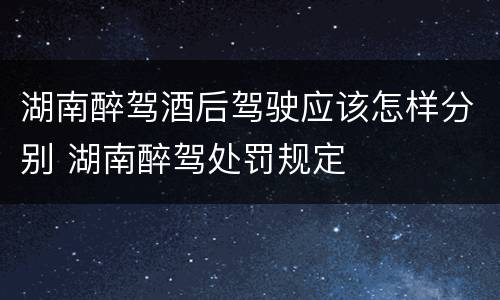 湖南醉驾酒后驾驶应该怎样分别 湖南醉驾处罚规定