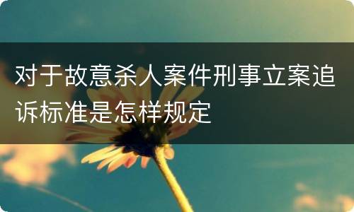 对于故意杀人案件刑事立案追诉标准是怎样规定