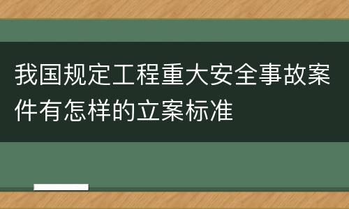 我国规定工程重大安全事故案件有怎样的立案标准
