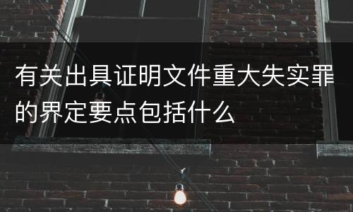 有关出具证明文件重大失实罪的界定要点包括什么