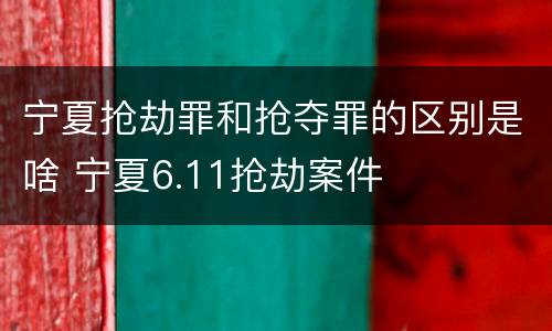 宁夏抢劫罪和抢夺罪的区别是啥 宁夏6.11抢劫案件
