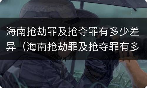 海南抢劫罪及抢夺罪有多少差异（海南抢劫罪及抢夺罪有多少差异处罚）