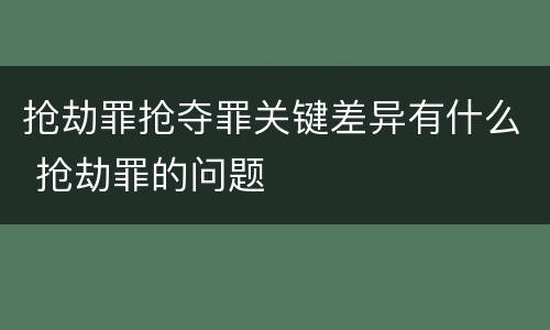 抢劫罪抢夺罪关键差异有什么 抢劫罪的问题