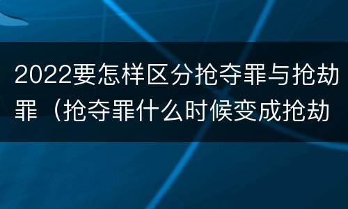 2022要怎样区分抢夺罪与抢劫罪（抢夺罪什么时候变成抢劫罪）