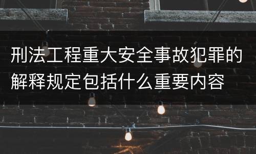 刑法工程重大安全事故犯罪的解释规定包括什么重要内容