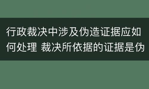行政裁决中涉及伪造证据应如何处理 裁决所依据的证据是伪造的