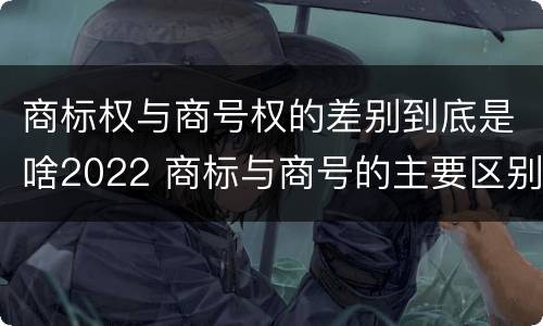 商标权与商号权的差别到底是啥2022 商标与商号的主要区别表现