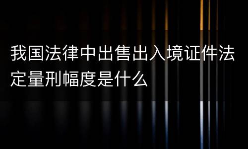 我国法律中出售出入境证件法定量刑幅度是什么