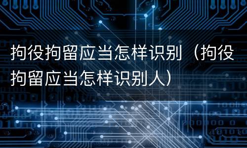 拘役拘留应当怎样识别（拘役拘留应当怎样识别人）