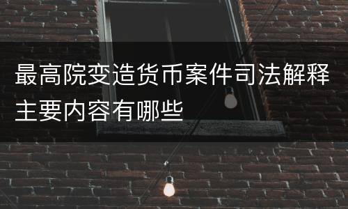 最高院变造货币案件司法解释主要内容有哪些