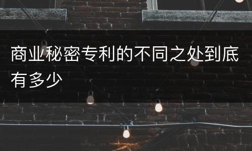 商业秘密专利的不同之处到底有多少