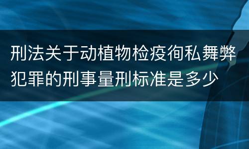 刑法关于动植物检疫徇私舞弊犯罪的刑事量刑标准是多少