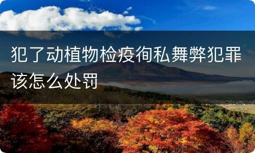 犯了动植物检疫徇私舞弊犯罪该怎么处罚