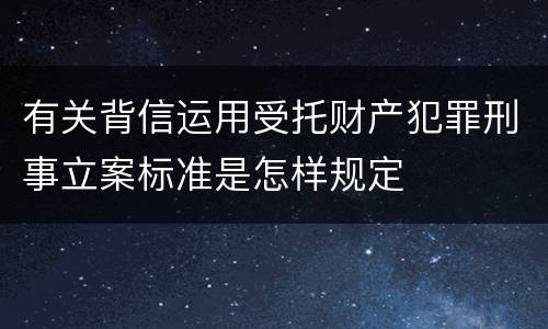 有关背信运用受托财产犯罪刑事立案标准是怎样规定
