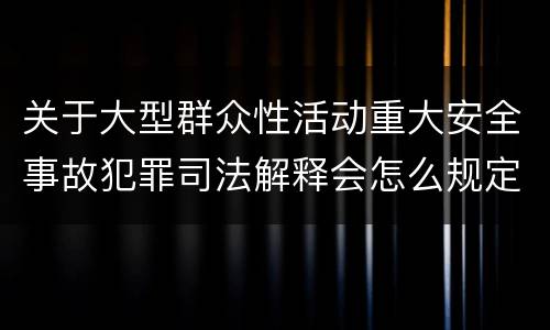 关于大型群众性活动重大安全事故犯罪司法解释会怎么规定