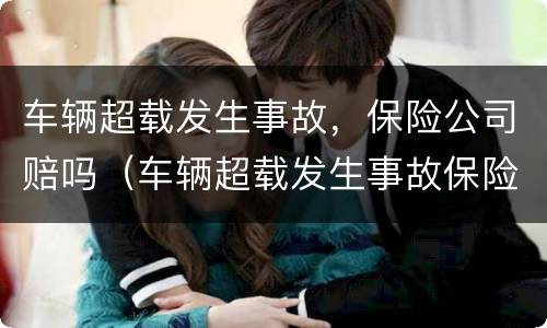 车辆超载发生事故，保险公司赔吗（车辆超载发生事故保险公司赔吗）
