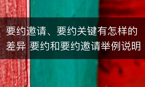 要约邀请、要约关键有怎样的差异 要约和要约邀请举例说明