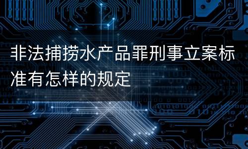 非法捕捞水产品罪刑事立案标准有怎样的规定