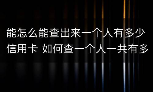 能怎么能查出来一个人有多少信用卡 如何查一个人一共有多少张信用卡