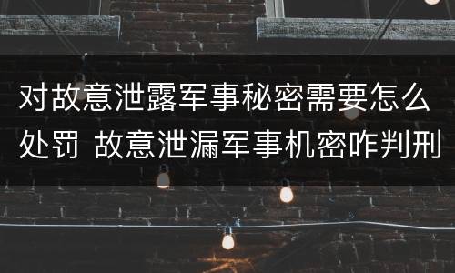 对故意泄露军事秘密需要怎么处罚 故意泄漏军事机密咋判刑